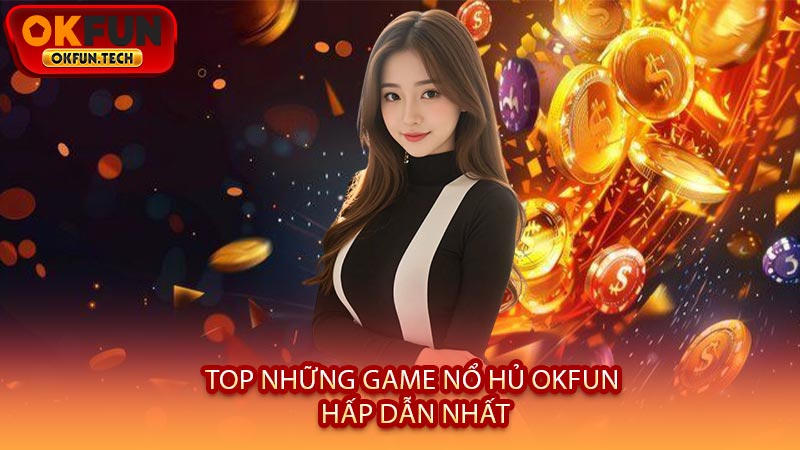 Top Những Game Nổ Hủ OKFUN Hấp Dẫn Nhất