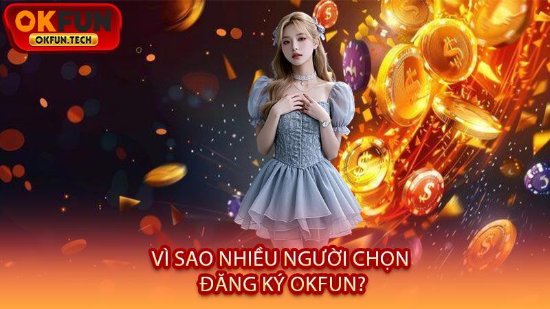 Vì Sao Nhiều Người Chọn Đăng Ký OKFUN?