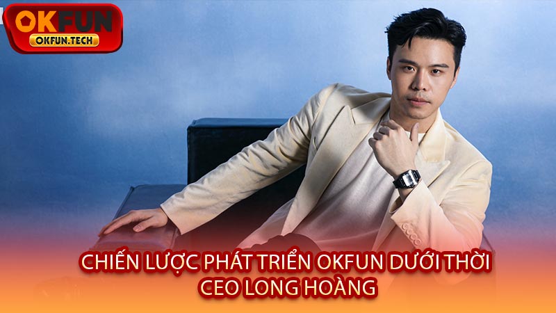 Chiến Lược Phát Triển OKFUN Dưới Thời CEO Long Hoàng